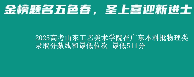 2025高考山东工艺美术学院在广东本科批物理类录取分数线和最低位次 最低511分