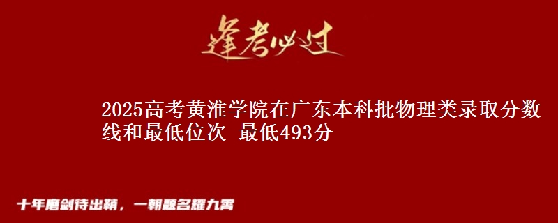 2025高考黄淮学院在广东本科批物理类录取分数线和最低位次 最低493分