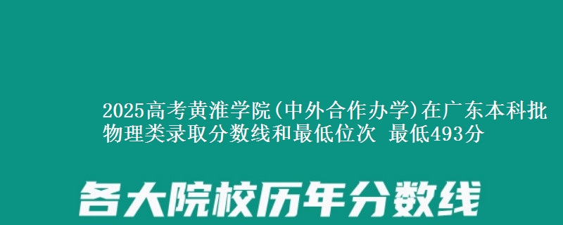 2025高考黄淮学院(中外合作办学)在广东本科批物理类录取分数线和最低位次 最低493分
