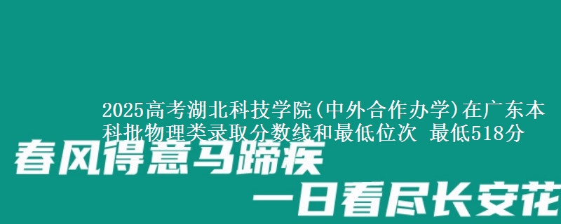 2025高考湖北科技学院(中外合作办学)在广东本科批物理类录取分数线和最低位次 最低518分