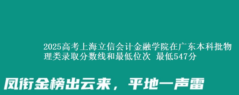 2025高考上海立信会计金融学院在广东本科批物理类录取分数线和最低位次 最低547分