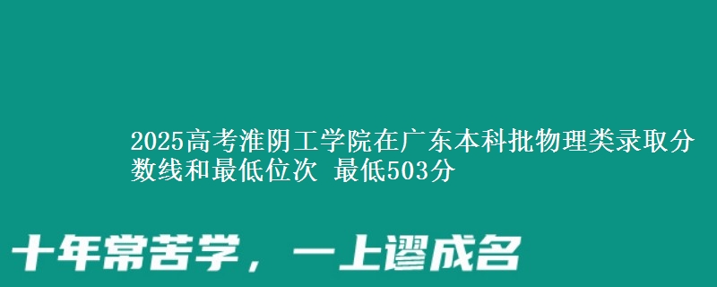 2025高考淮阴工学院在广东本科批物理类录取分数线和最低位次 最低503分