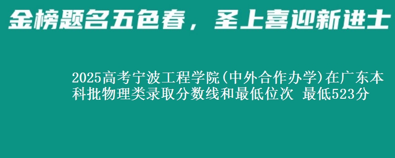 2025高考宁波工程学院(中外合作办学)在广东本科批物理类录取分数线和最低位次 最低523分