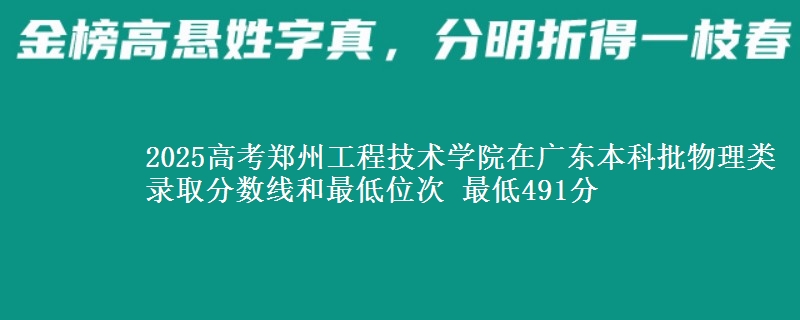 2025高考郑州工程技术学院在广东本科批物理类录取分数线和最低位次 最低491分