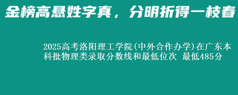 2025高考洛阳理工学院(中外合作办学)在广东本科批物理类录取分数线和最低位次 最低485分