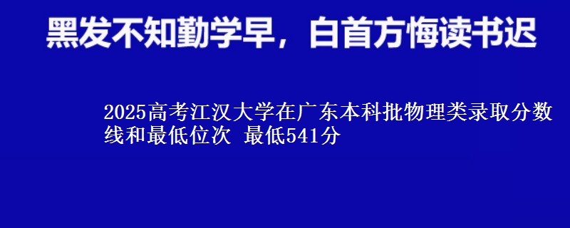 2025高考江汉大学在广东本科批物理类录取分数线和最低位次 最低541分
