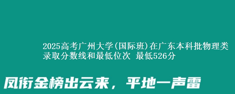 2025高考广州大学(国际班)在广东本科批物理类录取分数线和最低位次 最低526分