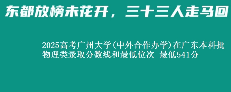 2025高考广州大学(中外合作办学)在广东本科批物理类录取分数线和最低位次 最低541分
