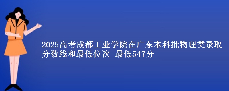 2025高考成都工业学院在广东本科批物理类录取分数线和最低位次 最低547分