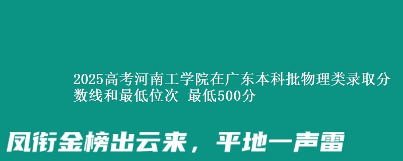 2025高考河南工学院在广东本科批物理类录取分数线和最低位次 最低500分