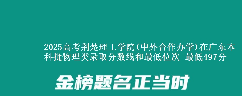 2025高考荆楚理工学院(中外合作办学)在广东本科批物理类录取分数线和最低位次 最低497分