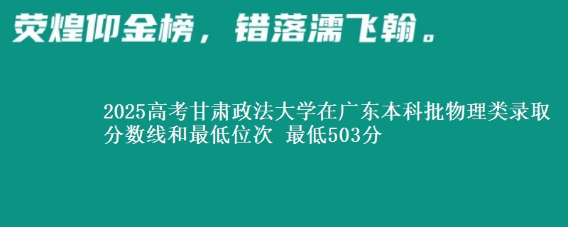 2025高考甘肃政法大学在广东本科批物理类录取分数线和最低位次 最低503分