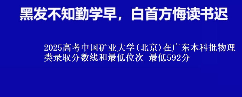 2025高考中国矿业大学(北京)在广东本科批物理类录取分数线和最低位次 最低592分