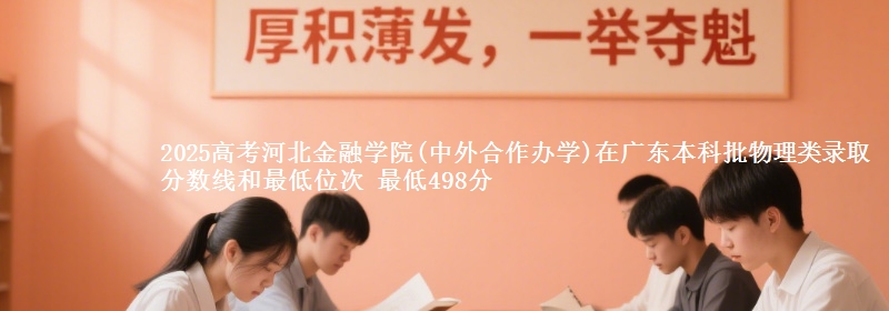 2025高考河北金融学院(中外合作办学)在广东本科批物理类录取分数线和最低位次 最低498分