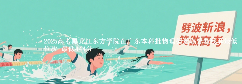 2025高考黑龙江东方学院在广东本科批物理类录取分数线和最低位次 最低444分
