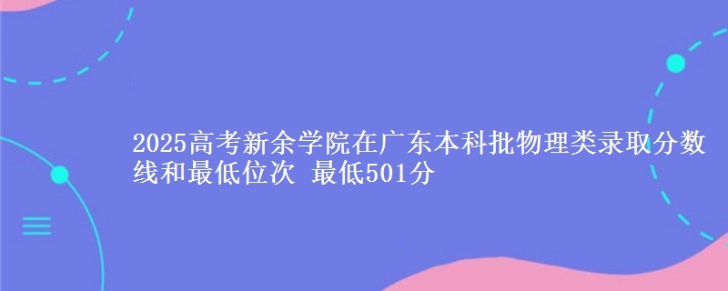 2025高考新余学院在广东本科批物理类录取分数线和最低位次 最低501分