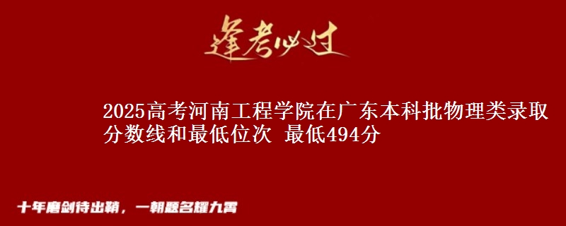 2025高考河南工程学院在广东本科批物理类录取分数线和最低位次 最低494分