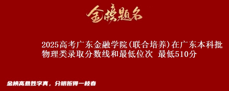 2025高考广东金融学院(联合培养)在广东本科批物理类录取分数线和最低位次 最低510分