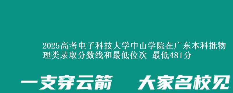 2025高考电子科技大学中山学院在广东本科批物理类录取分数线和最低位次 最低481分