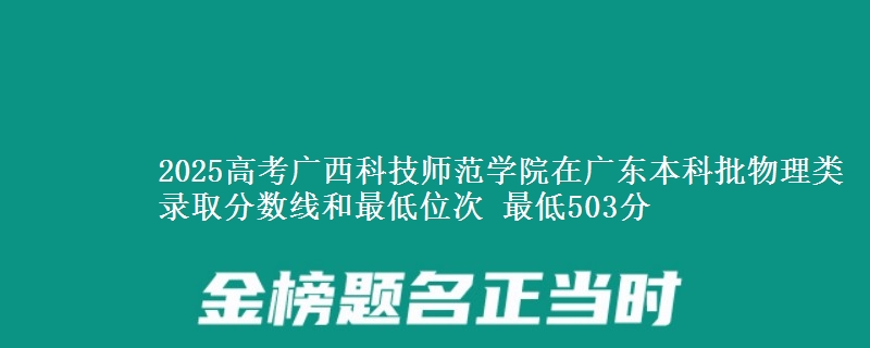 2025高考广西科技师范学院在广东本科批物理类录取分数线和最低位次 最低503分