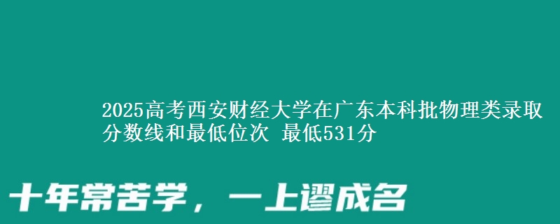 2025高考西安财经大学在广东本科批物理类录取分数线和最低位次 最低531分