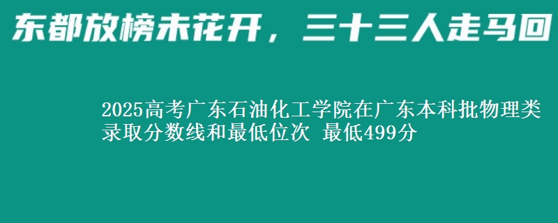 2025高考广东石油化工学院在广东本科批物理类录取分数线和最低位次 最低499分