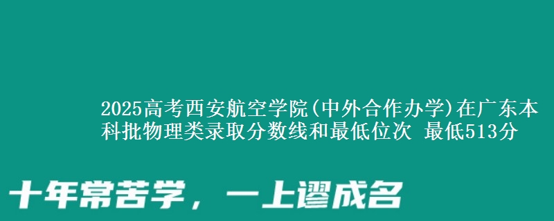 2025高考西安航空学院(中外合作办学)在广东本科批物理类录取分数线和最低位次 最低513分