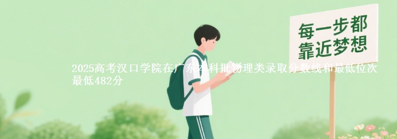 2025高考汉口学院在广东本科批物理类录取分数线和最低位次 最低482分