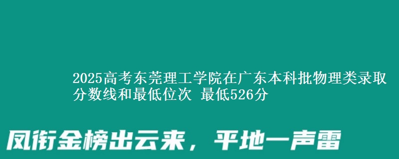 2025高考东莞理工学院在广东本科批物理类录取分数线和最低位次 最低526分