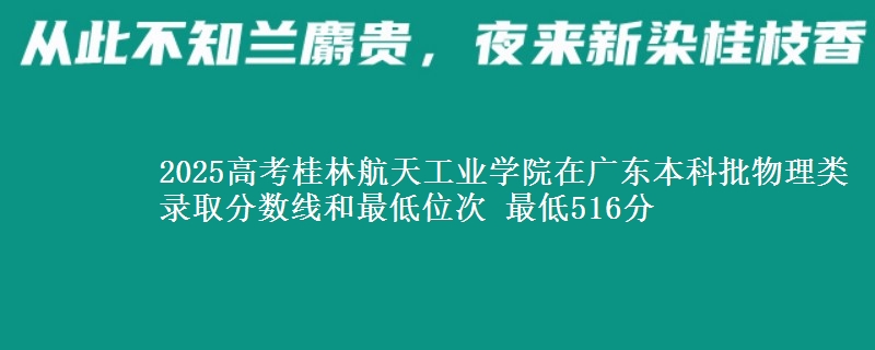2025高考桂林航天工业学院在广东本科批物理类录取分数线和最低位次 最低516分