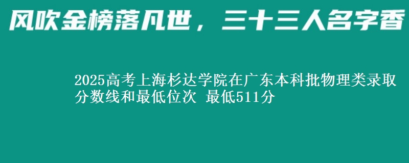 2025高考上海杉达学院在广东本科批物理类录取分数线和最低位次 最低511分