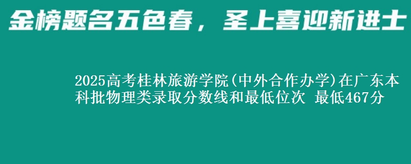 2025高考桂林旅游学院(中外合作办学)在广东本科批物理类录取分数线和最低位次 最低467分