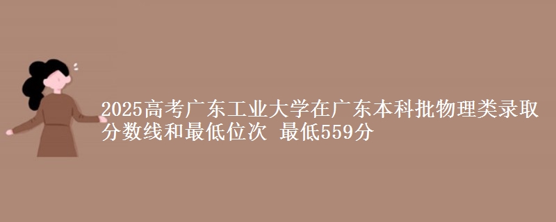 2025高考广东工业大学在广东本科批物理类录取分数线和最低位次 最低559分