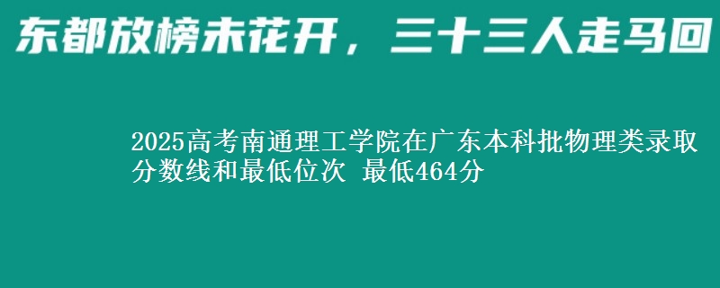 2025高考南通理工学院在广东本科批物理类录取分数线和最低位次 最低464分