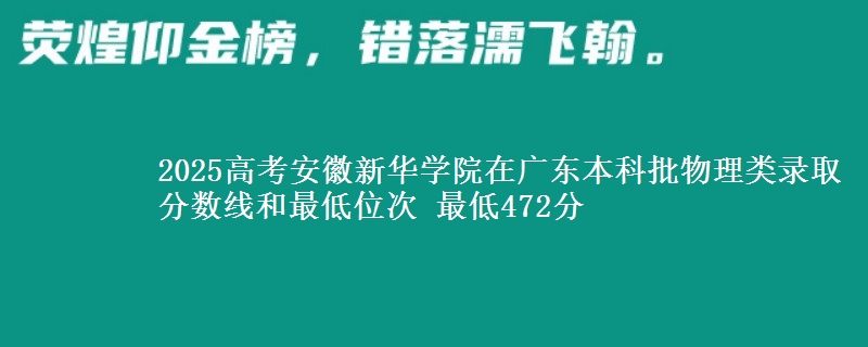 2025高考安徽新华学院在广东本科批物理类录取分数线和最低位次 最低472分