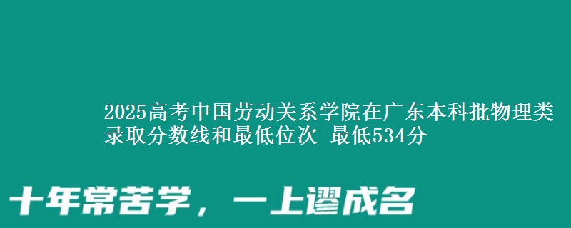 2025高考中国劳动关系学院在广东本科批物理类录取分数线和最低位次 最低534分