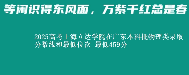 2025高考上海立达学院在广东本科批物理类录取分数线和最低位次 最低459分