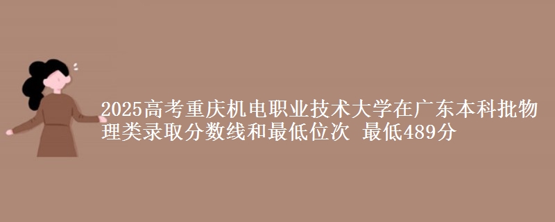 2025高考重庆机电职业技术大学在广东本科批物理类录取分数线和最低位次 最低489分