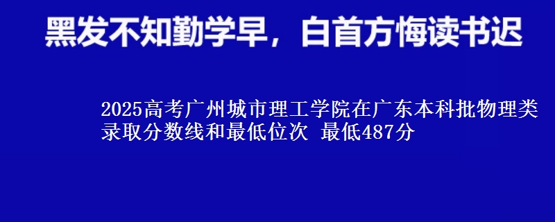 2025高考广州城市理工学院在广东本科批物理类录取分数线和最低位次 最低487分