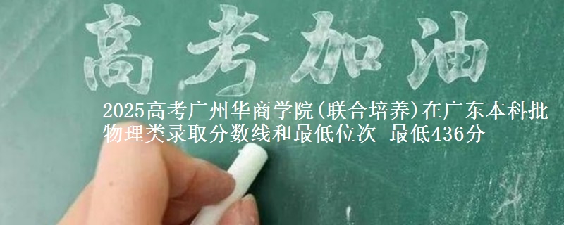 2025高考广州华商学院(联合培养)在广东本科批物理类录取分数线和最低位次 最低436分
