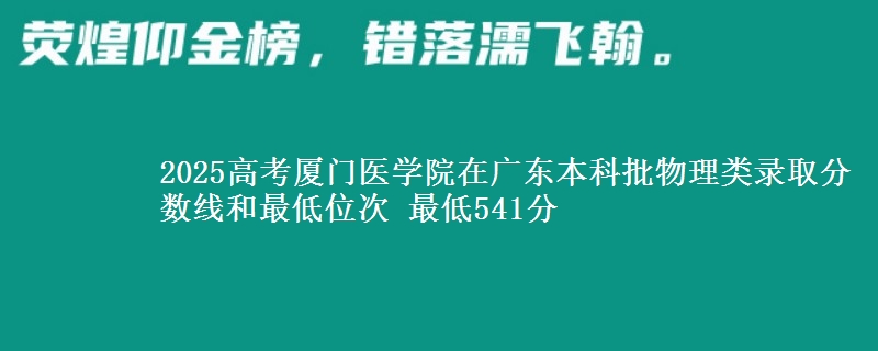 2025高考厦门医学院在广东本科批物理类录取分数线和最低位次 最低541分