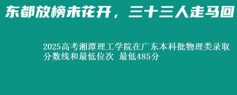 2025高考湘潭理工学院在广东本科批物理类录取分数线和最低位次 最低485分