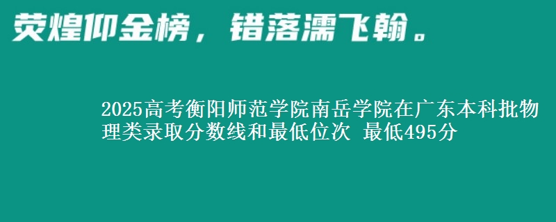 2025高考衡阳师范学院南岳学院在广东本科批物理类录取分数线和最低位次 最低495分
