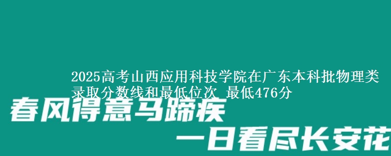2025高考山西应用科技学院在广东本科批物理类录取分数线和最低位次 最低476分
