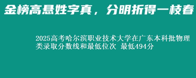 2025高考哈尔滨职业技术大学在广东本科批物理类录取分数线和最低位次 最低494分