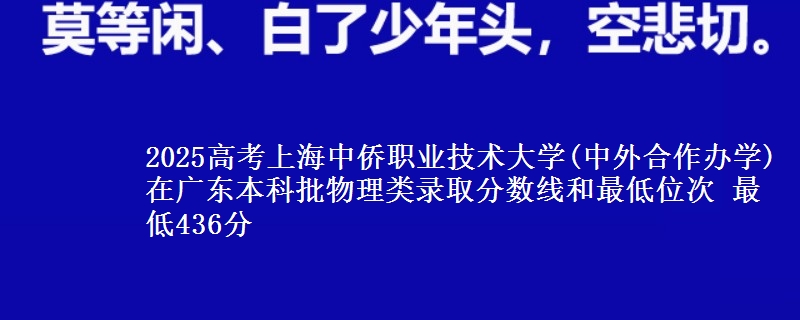 2025高考上海中侨职业技术大学(中外合作办学)在广东本科批物理类录取分数线和最低位次 最低436分