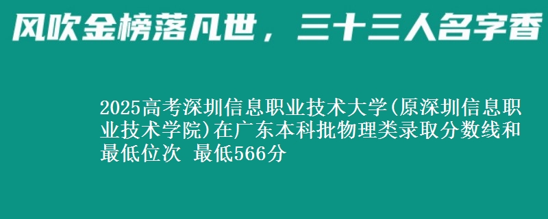 2025高考深圳信息职业技术大学(原深圳信息职业技术学院)在广东本科批物理类录取分数线和最低位次 最低566分