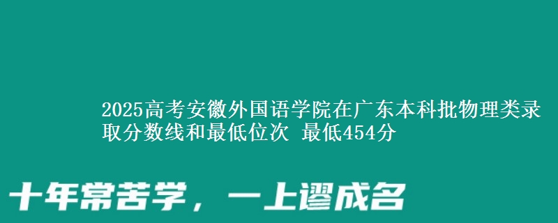 2025高考安徽外国语学院在广东本科批物理类录取分数线和最低位次 最低454分