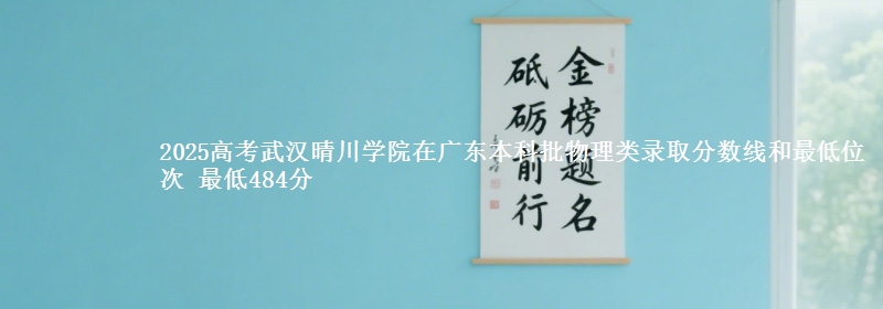 2025高考武汉晴川学院在广东本科批物理类录取分数线和最低位次 最低484分