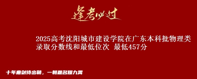 2025高考沈阳城市建设学院在广东本科批物理类录取分数线和最低位次 最低457分